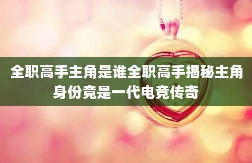 全职高手主角是谁全职高手揭秘主角身份竟是一代电竞传奇