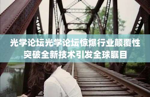 光学论坛光学论坛惊爆行业颠覆性突破全新技术引发全球瞩目