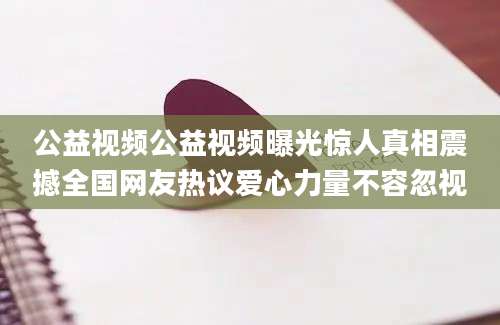 公益视频公益视频曝光惊人真相震撼全国网友热议爱心力量不容忽视