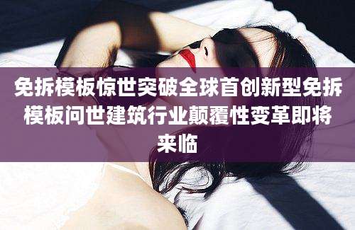 免拆模板惊世突破全球首创新型免拆模板问世建筑行业颠覆性变革即将来临