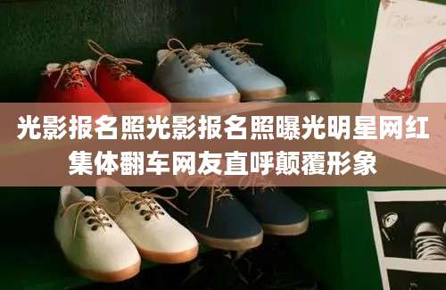 光影报名照光影报名照曝光明星网红集体翻车网友直呼颠覆形象