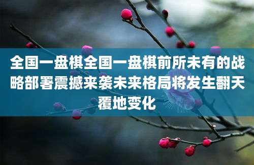 全国一盘棋全国一盘棋前所未有的战略部署震撼来袭未来格局将发生翻天覆地变化