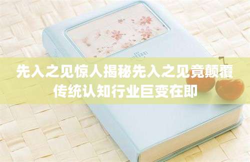 先入之见惊人揭秘先入之见竟颠覆传统认知行业巨变在即
