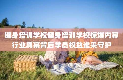 健身培训学校健身培训学校惊爆内幕行业黑幕背后学员权益谁来守护