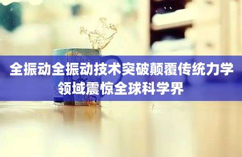全振动全振动技术突破颠覆传统力学领域震惊全球科学界