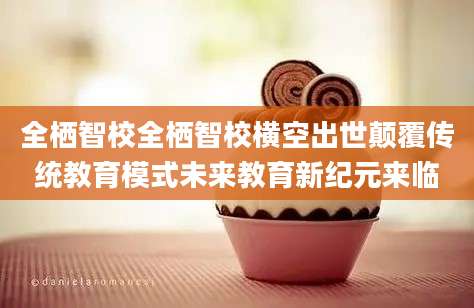 全栖智校全栖智校横空出世颠覆传统教育模式未来教育新纪元来临