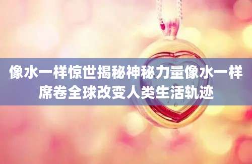 像水一样惊世揭秘神秘力量像水一样席卷全球改变人类生活轨迹