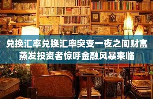 兑换汇率兑换汇率突变一夜之间财富蒸发投资者惊呼金融风暴来临