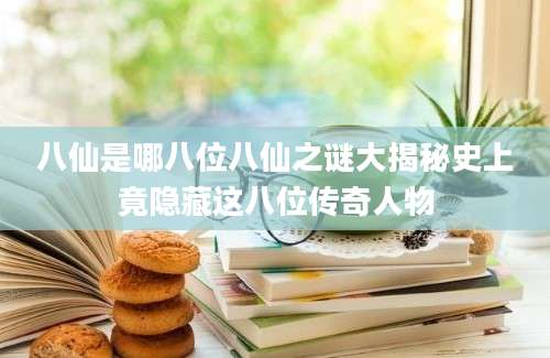 八仙是哪八位八仙之谜大揭秘史上竟隐藏这八位传奇人物