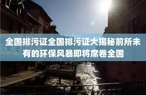 全国排污证全国排污证大揭秘前所未有的环保风暴即将席卷全国