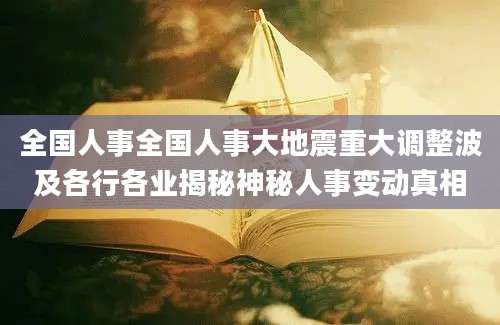 全国人事全国人事大地震重大调整波及各行各业揭秘神秘人事变动真相