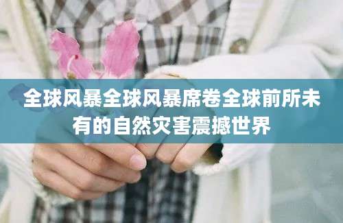 全球风暴全球风暴席卷全球前所未有的自然灾害震撼世界