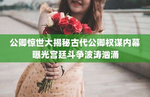 公卿惊世大揭秘古代公卿权谋内幕曝光宫廷斗争波涛汹涌