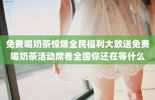 免费喝奶茶惊爆全民福利大放送免费喝奶茶活动席卷全国你还在等什么