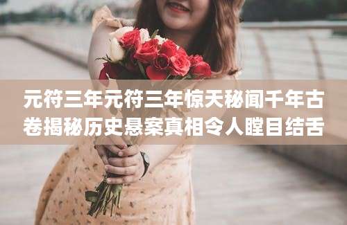元符三年元符三年惊天秘闻千年古卷揭秘历史悬案真相令人瞠目结舌