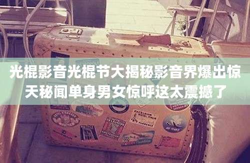 光棍影音光棍节大揭秘影音界爆出惊天秘闻单身男女惊呼这太震撼了