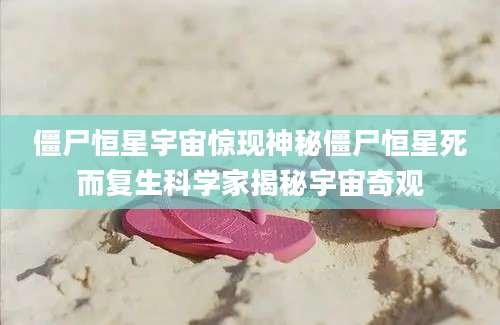 僵尸恒星宇宙惊现神秘僵尸恒星死而复生科学家揭秘宇宙奇观