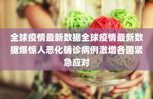 全球疫情最新数据全球疫情最新数据爆惊人恶化确诊病例激增各国紧急应对