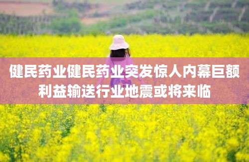 健民药业健民药业突发惊人内幕巨额利益输送行业地震或将来临