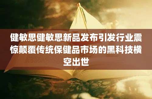 健敏思健敏思新品发布引发行业震惊颠覆传统保健品市场的黑科技横空出世