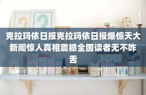 克拉玛依日报克拉玛依日报爆惊天大新闻惊人真相震撼全国读者无不咋舌