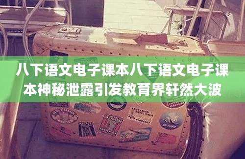 八下语文电子课本八下语文电子课本神秘泄露引发教育界轩然大波