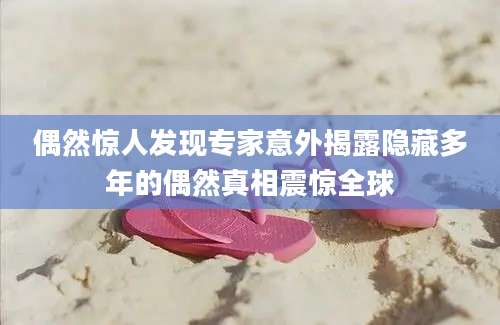 偶然惊人发现专家意外揭露隐藏多年的偶然真相震惊全球