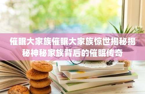 催眠大家族催眠大家族惊世揭秘揭秘神秘家族背后的催眠传奇