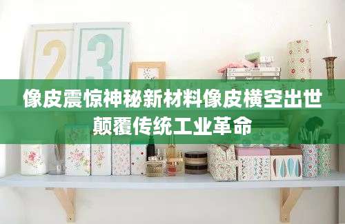 像皮震惊神秘新材料像皮横空出世颠覆传统工业革命
