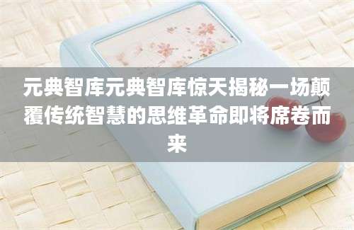 元典智库元典智库惊天揭秘一场颠覆传统智慧的思维革命即将席卷而来