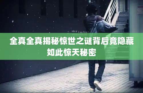 全真全真揭秘惊世之谜背后竟隐藏如此惊天秘密