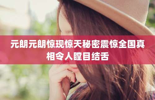 元朗元朗惊现惊天秘密震惊全国真相令人瞠目结舌