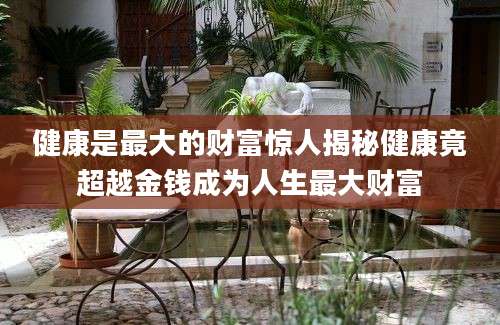 健康是最大的财富惊人揭秘健康竟超越金钱成为人生最大财富