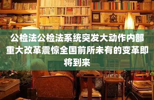公检法公检法系统突发大动作内部重大改革震惊全国前所未有的变革即将到来