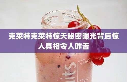 克莱特克莱特惊天秘密曝光背后惊人真相令人咋舌