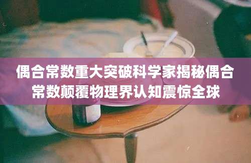 偶合常数重大突破科学家揭秘偶合常数颠覆物理界认知震惊全球