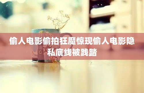 偷人电影偷拍狂魔惊现偷人电影隐私底线被践踏