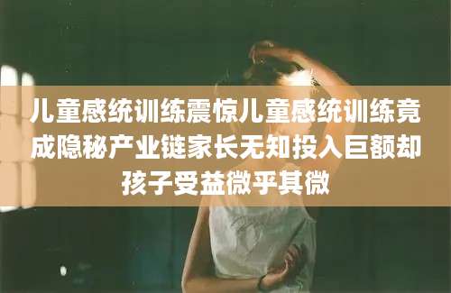 儿童感统训练震惊儿童感统训练竟成隐秘产业链家长无知投入巨额却孩子受益微乎其微