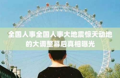 全国人事全国人事大地震惊天动地的大调整幕后真相曝光
