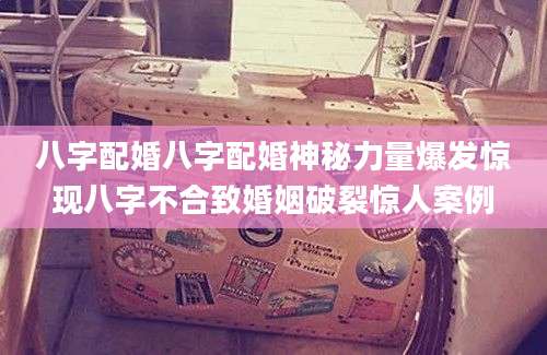 八字配婚八字配婚神秘力量爆发惊现八字不合致婚姻破裂惊人案例