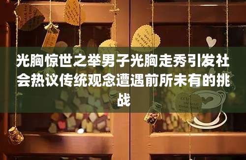 光胸惊世之举男子光胸走秀引发社会热议传统观念遭遇前所未有的挑战