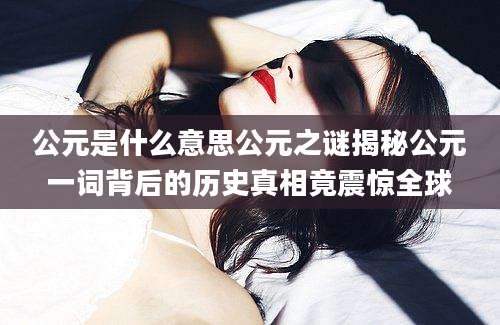 公元是什么意思公元之谜揭秘公元一词背后的历史真相竟震惊全球