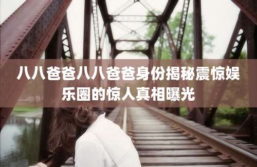 八八爸爸八八爸爸身份揭秘震惊娱乐圈的惊人真相曝光