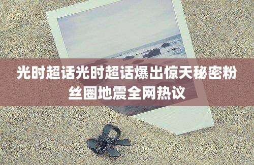 光时超话光时超话爆出惊天秘密粉丝圈地震全网热议