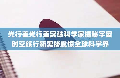 光行差光行差突破科学家揭秘宇宙时空旅行新奥秘震惊全球科学界