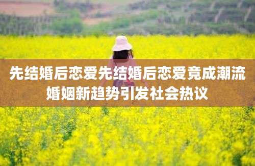 先结婚后恋爱先结婚后恋爱竟成潮流婚姻新趋势引发社会热议