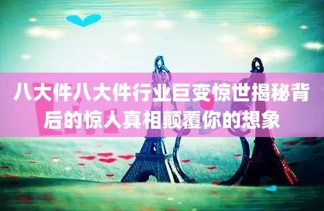 八大件八大件行业巨变惊世揭秘背后的惊人真相颠覆你的想象