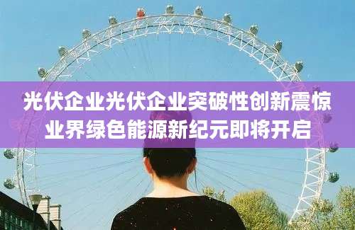 光伏企业光伏企业突破性创新震惊业界绿色能源新纪元即将开启