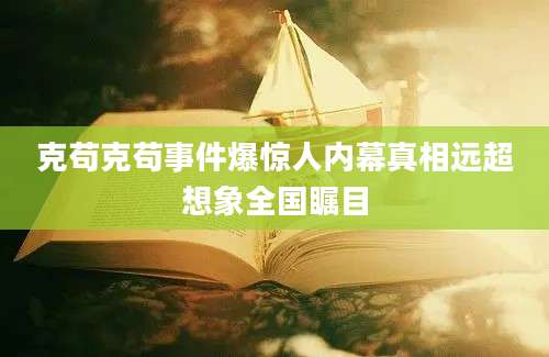克苟克苟事件爆惊人内幕真相远超想象全国瞩目