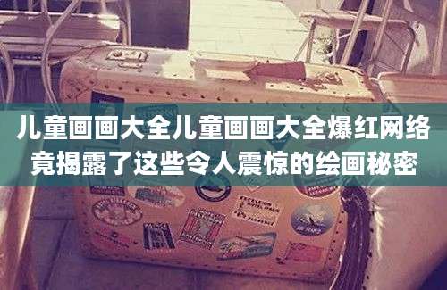 儿童画画大全儿童画画大全爆红网络竟揭露了这些令人震惊的绘画秘密